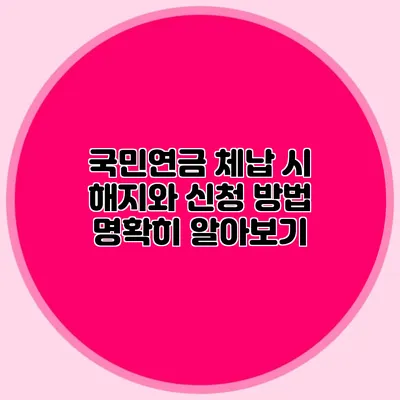 국민연금 체납 시 해지와 신청 방법 명확히 알아보기
