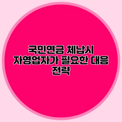 국민연금 체납시 자영업자가 필요한 대응 전략