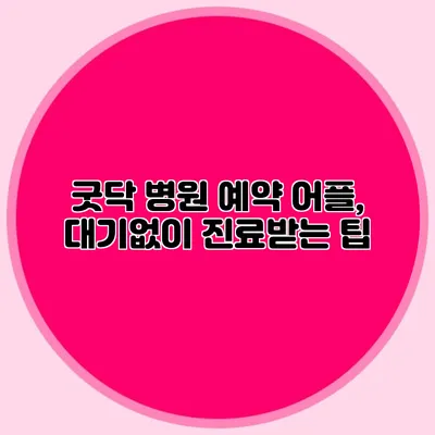 굿닥 병원 예약 어플, 대기없이 진료받는 팁