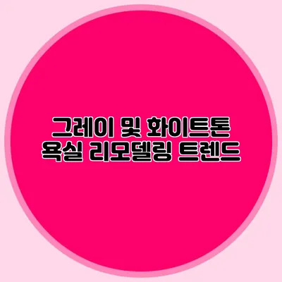 그레이 및 화이트톤 욕실 리모델링 트렌드