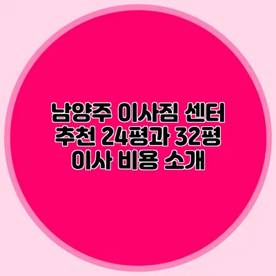 남양주 이사짐 센터 추천: 24평과 32평 이사 비용 소개