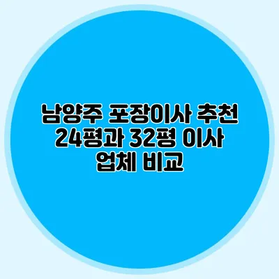 남양주 포장이사 추천: 24평과 32평 이사 업체 비교