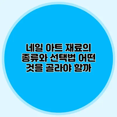 네일 아트 재료의 종류와 선택법: 어떤 것을 골라야 할까?