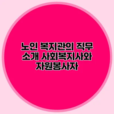 노인 복지관의 직무 소개: 사회복지사와 자원봉사자