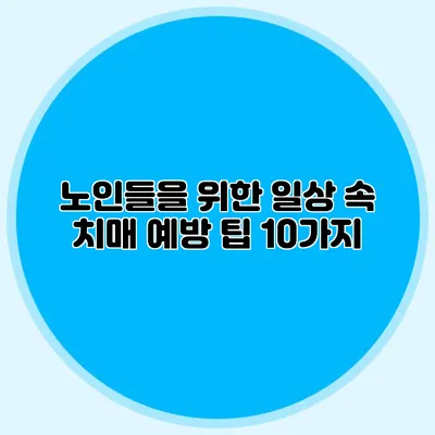 노인들을 위한 일상 속 치매 예방 팁 10가지