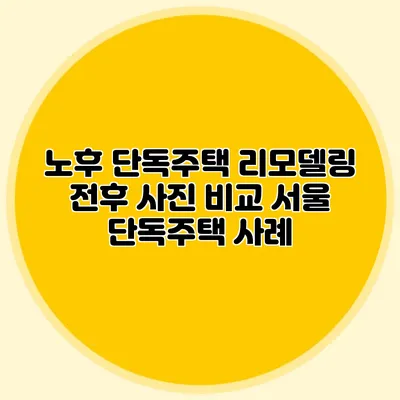 노후 단독주택 리모델링 전후 사진 비교: 서울 단독주택 사례