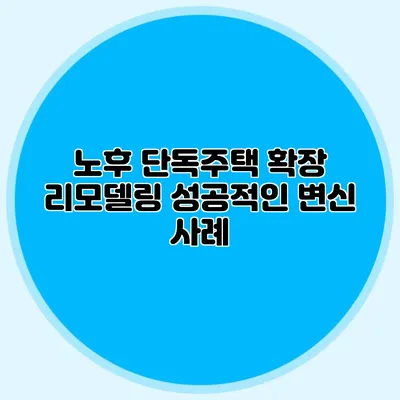 노후 단독주택 확장 리모델링: 성공적인 변신 사례