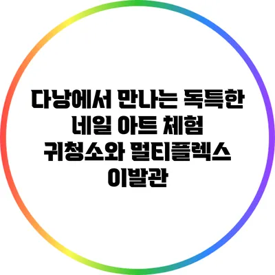 다낭에서 만나는 독특한 네일 아트 체험: 귀청소와 멀티플렉스 이발관