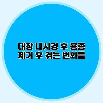 대장 내시경 후 용종 제거 후 겪는 변화들