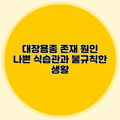 대장용종 존재 원인: 나쁜 식습관과 불규칙한 생활