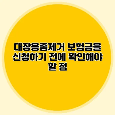 대장용종제거 보험금을 신청하기 전에 확인해야 할 점