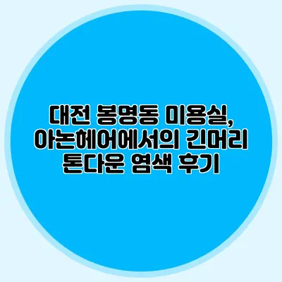 대전 봉명동 미용실, 아논헤어에서의 긴머리 톤다운 염색 후기