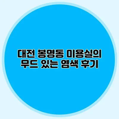 대전 봉명동 미용실의 무드 있는 염색 후기