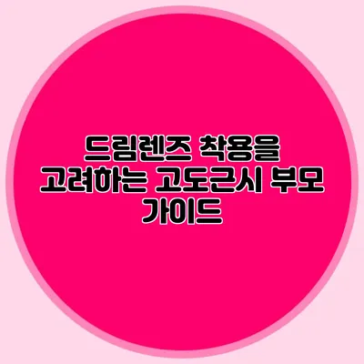 드림렌즈 착용을 고려하는 고도근시 부모 가이드