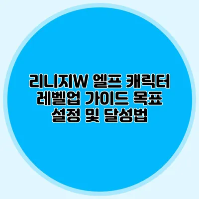 리니지W 엘프 캐릭터 레벨업 가이드: 목표 설정 및 달성법
