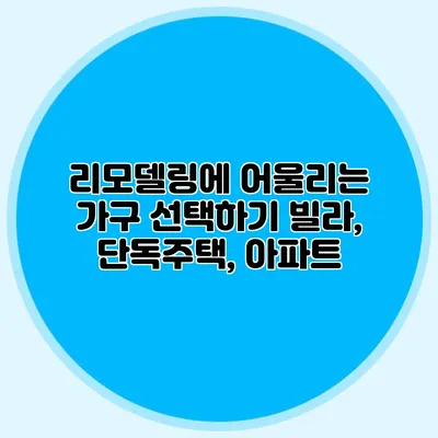 리모델링에 어울리는 가구 선택하기: 빌라, 단독주택, 아파트