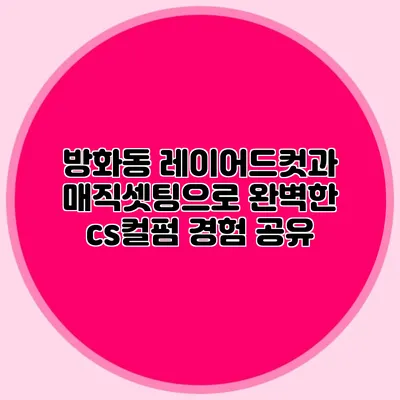 방화동 레이어드컷과 매직셋팅으로 완벽한 cs컬펌 경험 공유