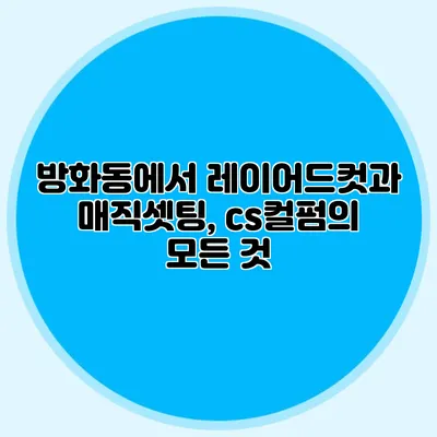 방화동에서 레이어드컷과 매직셋팅, cs컬펌의 모든 것