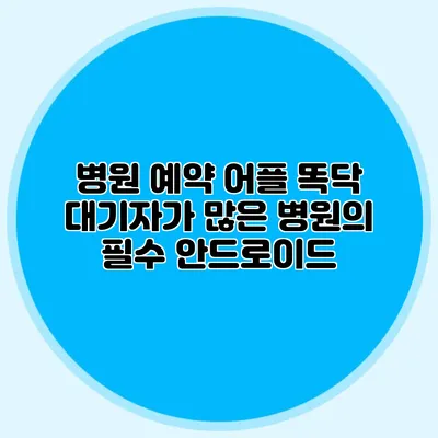 병원 예약 어플 똑닥: 대기자가 많은 병원의 필수 안드로이드