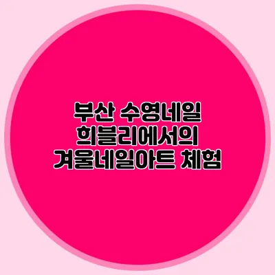 부산 수영네일 희블리에서의 겨울네일아트 체험