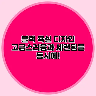 블랙 욕실 디자인: 고급스러움과 세련됨을 동시에!