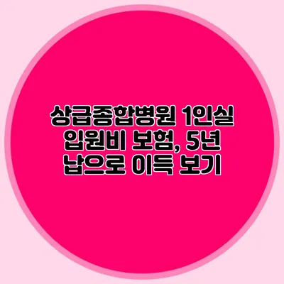 상급종합병원 1인실 입원비 보험, 5년 납으로 이득 보기
