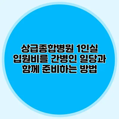 상급종합병원 1인실 입원비를 간병인 일당과 함께 준비하는 방법