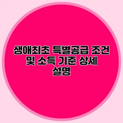 생애최초 특별공급 조건 및 소득 기준 상세 설명