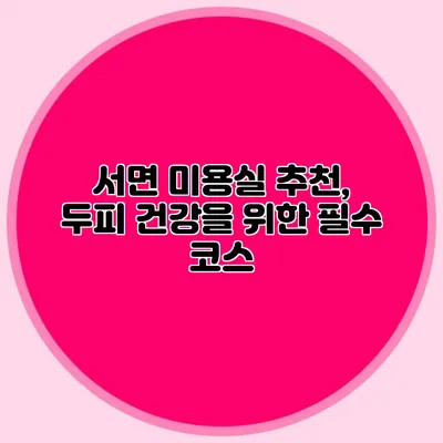 서면 미용실 추천, 두피 건강을 위한 필수 코스