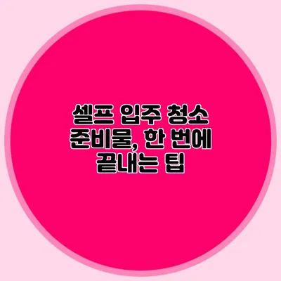 셀프 입주 청소 준비물, 한 번에 끝내는 팁