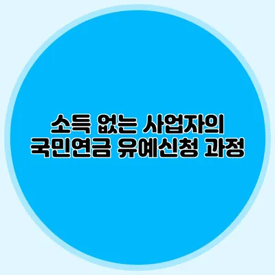 소득 없는 사업자의 국민연금 유예신청 과정