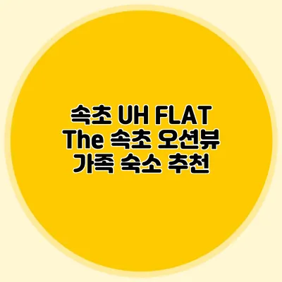 속초 UH FLAT The 속초: 오션뷰 가족 숙소 추천