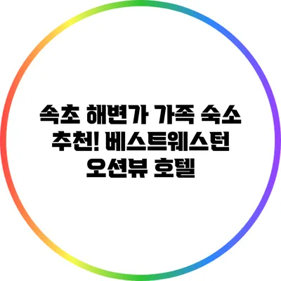 속초 해변가 가족 숙소 추천! 베스트웨스턴 오션뷰 호텔