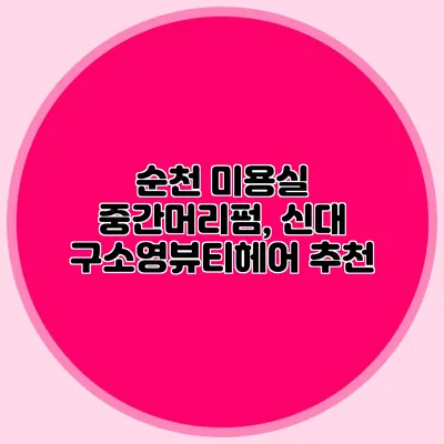 순천 미용실 중간머리펌, 신대 구소영뷰티헤어 추천