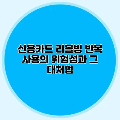 신용카드 리볼빙: 반복 사용의 위험성과 그 대처법