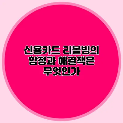 신용카드 리볼빙의 함정과 해결책은 무엇인가?