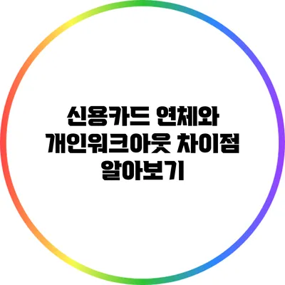 신용카드 연체와 개인워크아웃: 차이점 알아보기