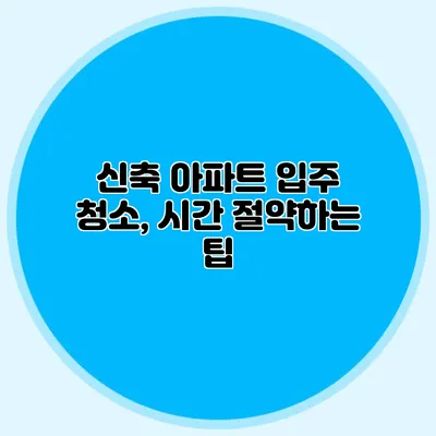 신축 아파트 입주 청소, 시간 절약하는 팁