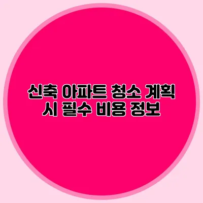 신축 아파트 청소 계획 시 필수 비용 정보