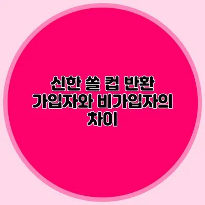 신한 쏠 컵 반환: 가입자와 비가입자의 차이