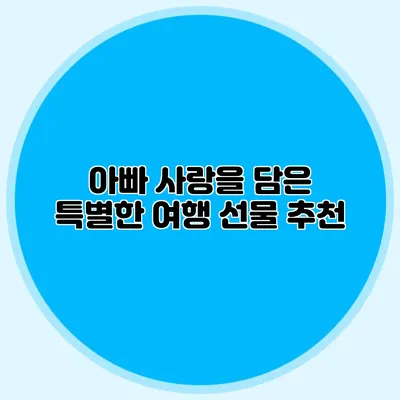 아빠 사랑을 담은 특별한 여행 선물 추천