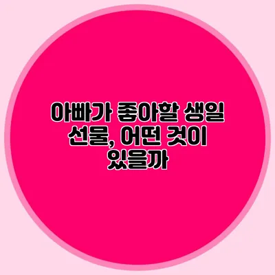 아빠가 좋아할 생일 선물, 어떤 것이 있을까?