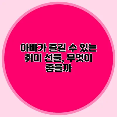 아빠가 즐길 수 있는 취미 선물, 무엇이 좋을까?