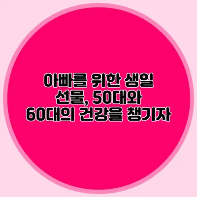 아빠를 위한 생일 선물, 50대와 60대의 건강을 챙기자