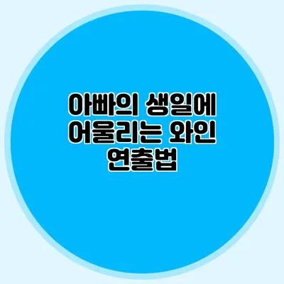 아빠의 생일에 어울리는 와인 연출법