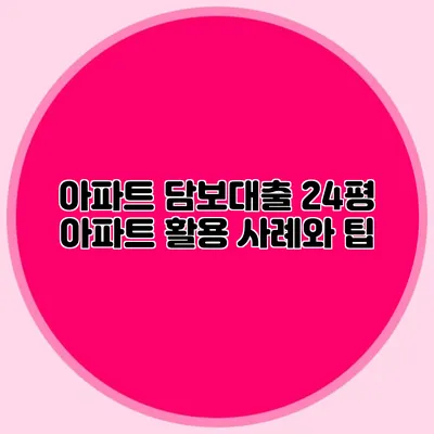 아파트 담보대출: 24평 아파트 활용 사례와 팁