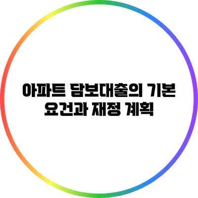 아파트 담보대출의 기본 요건과 재정 계획