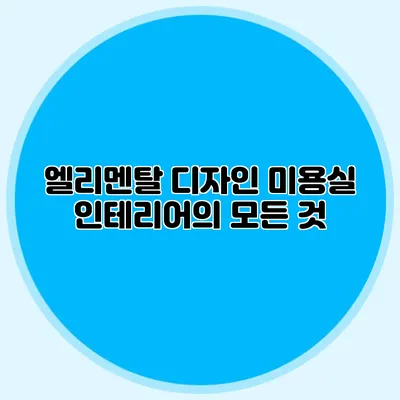 엘리멘탈 디자인: 미용실 인테리어의 모든 것