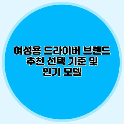 여성용 드라이버 브랜드 추천: 선택 기준 및 인기 모델