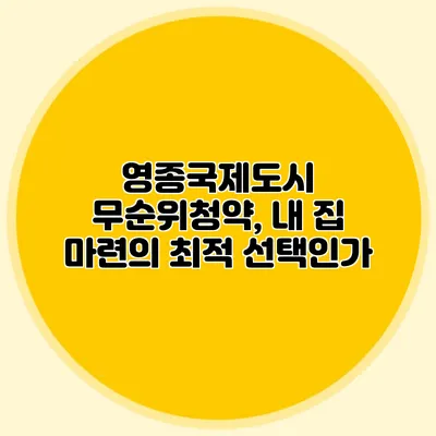 영종국제도시 무순위청약, 내 집 마련의 최적 선택인가?